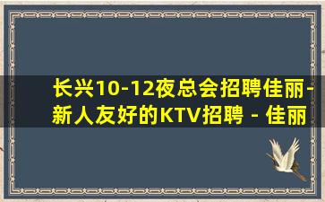 长兴10-12夜总会招聘佳丽-新人友好的KTV招聘 - 佳丽